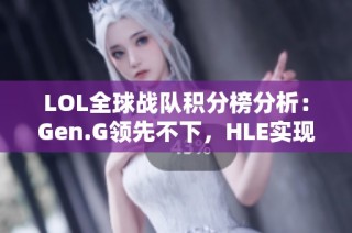 LOL全球战队积分榜分析：Gen.G领先不下，HLE实现惊人逆袭