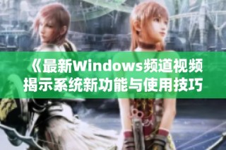 《最新Windows频道视频揭示系统新功能与使用技巧》