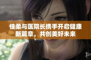 佳柔与医院长携手开启健康新篇章，共创美好未来