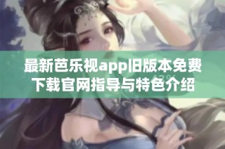 最新芭乐视app旧版本免费下载官网指导与特色介绍