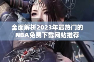 全面解析2023年最热门的NBA免费下载网站推荐