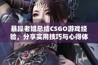 暴躁老姐总结CSGO游戏经验，分享实用技巧与心得体会