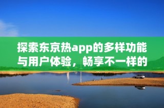 探索东京热app的多样功能与用户体验，畅享不一样的乐趣