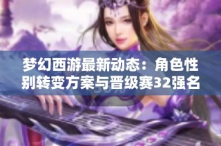 梦幻西游最新动态：角色性别转变方案与晋级赛32强名单曝光