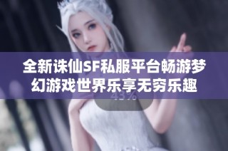 全新诛仙SF私服平台畅游梦幻游戏世界乐享无穷乐趣