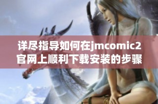 详尽指导如何在jmcomic2官网上顺利下载安装的步骤与技巧