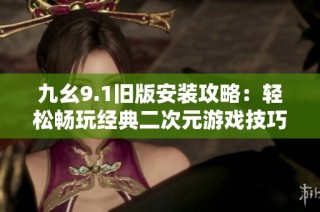 九幺9.1旧版安装攻略：轻松畅玩经典二次元游戏技巧分享