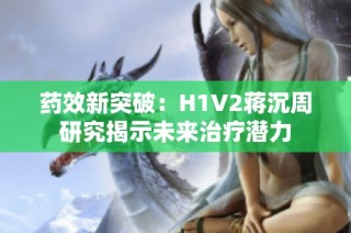 药效新突破：H1V2蒋沉周研究揭示未来治疗潜力