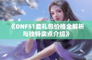 《DNF51套礼包价格全解析与独特卖点介绍》