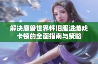 解决魔兽世界怀旧服进游戏卡顿的全面指南与策略