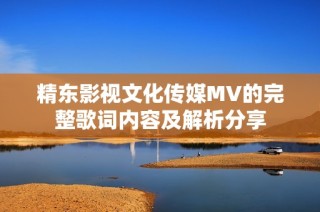 精东影视文化传媒MV的完整歌词内容及解析分享