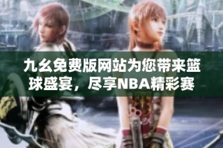 九幺免费版网站为您带来篮球盛宴，尽享NBA精彩赛事直播