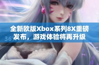 全新欧版Xbox系列8X重磅发布，游戏体验将再升级