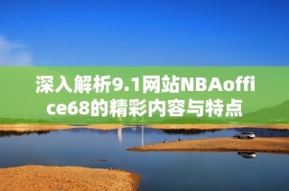 深入解析9.1网站NBAoffice68的精彩内容与特点