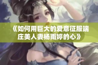 《如何用巨大的爱意征服端庄美人妻杨雨婷的心》