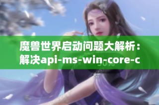 魔兽世界启动问题大解析：解决api-ms-win-core-c错误的方法