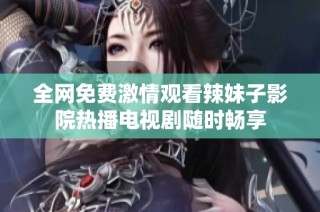 全网免费激情观看辣妹子影院热播电视剧随时畅享