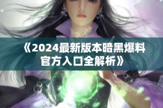 《2024最新版本暗黑爆料官方入口全解析》