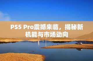 PS5 Pro震撼来临，揭秘新机能与市场动向