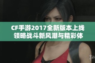 CF手游2017全新版本上线 领略战斗新风潮与精彩体验