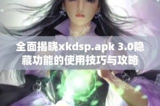 全面揭晓xkdsp.apk 3.0隐藏功能的使用技巧与攻略