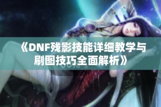 《DNF残影技能详细教学与刷图技巧全面解析》