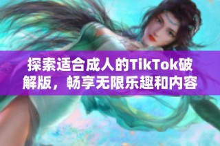 探索适合成人的TikTok破解版，畅享无限乐趣和内容