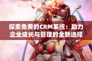 探索免费的CRM系统：助力企业成长与管理的全新选择