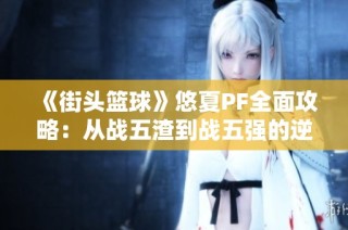 《街头篮球》悠夏PF全面攻略：从战五渣到战五强的逆袭之路