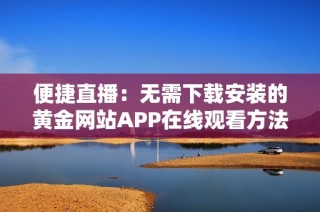 便捷直播：无需下载安装的黄金网站APP在线观看方法揭秘