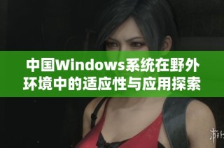 中国Windows系统在野外环境中的适应性与应用探索