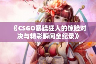 《CSGO暴躁狂人的惊险对决与精彩瞬间全纪录》