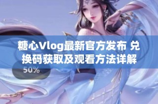 糖心Vlog最新官方发布 兑换码获取及观看方法详解