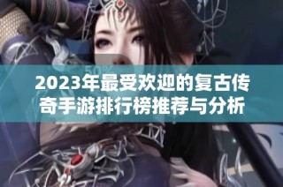 2023年最受欢迎的复古传奇手游排行榜推荐与分析