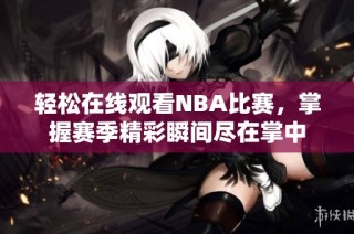 轻松在线观看NBA比赛，掌握赛季精彩瞬间尽在掌中