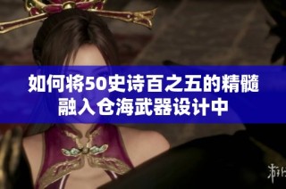 如何将50史诗百之五的精髓融入仓海武器设计中