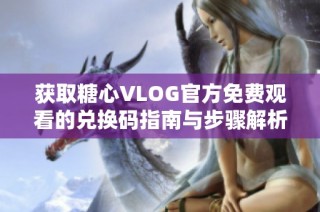 获取糖心VLOG官方免费观看的兑换码指南与步骤解析