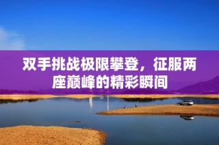 双手挑战极限攀登，征服两座巅峰的精彩瞬间