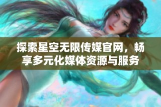 探索星空无限传媒官网，畅享多元化媒体资源与服务