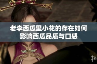 老李西瓜里小花的存在如何影响西瓜品质与口感