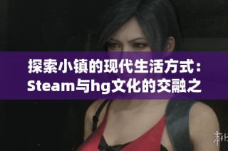 探索小镇的现代生活方式：Steam与hg文化的交融之旅