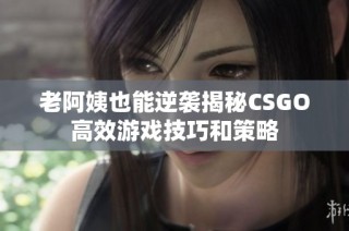 老阿姨也能逆袭揭秘CSGO高效游戏技巧和策略