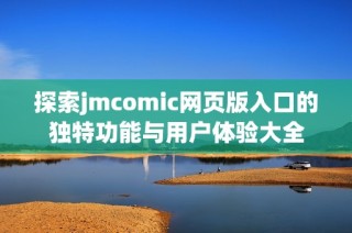 探索jmcomic网页版入口的独特功能与用户体验大全