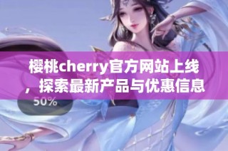 樱桃cherry官方网站上线，探索最新产品与优惠信息