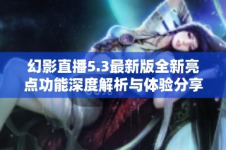 幻影直播5.3最新版全新亮点功能深度解析与体验分享