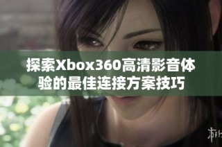 探索Xbox360高清影音体验的最佳连接方案技巧