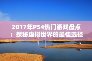 2017年PS4热门游戏盘点：探秘虚拟世界的最佳选择