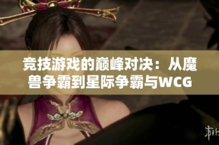 竞技游戏的巅峰对决：从魔兽争霸到星际争霸与WCG的辉煌历程