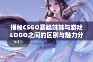 揭秘CSGO暴躁妹妹与游戏LOGO之间的区别与魅力分析