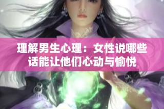 理解男生心理：女性说哪些话能让他们心动与愉悦